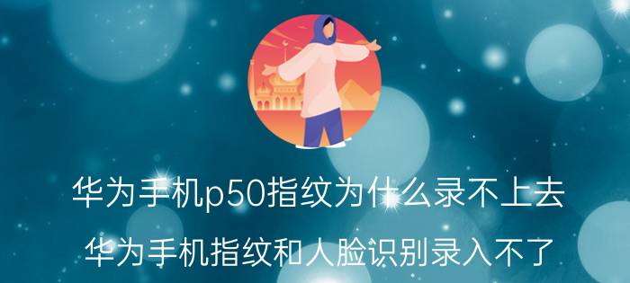 华为手机p50指纹为什么录不上去 华为手机指纹和人脸识别录入不了？